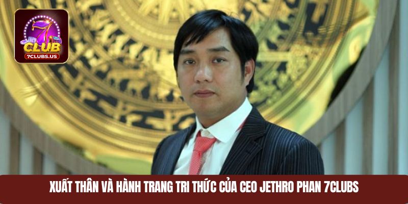 Xuất thân và hành trang tri thức của CEO Jethro Phan 7CLUBS