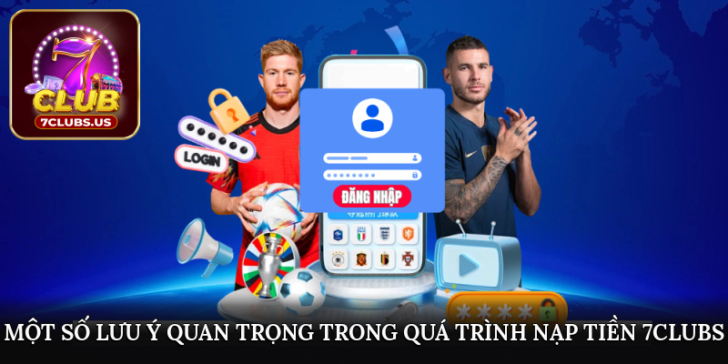 Một số lưu ý quan trọng trong quá trình nạp tiền 7CLUBS