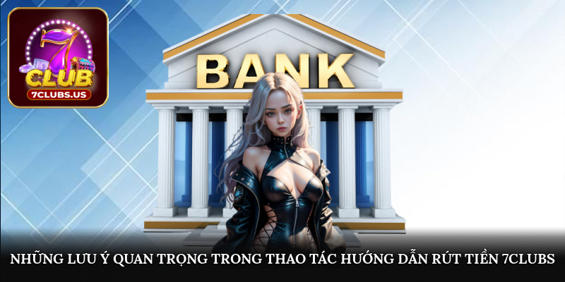 Những lưu ý quan trọng trong thao tác hướng dẫn rút tiền 7CLUBS
