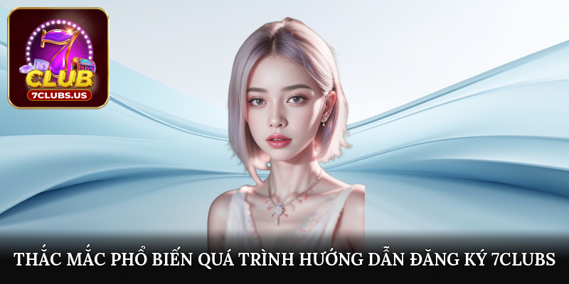 Thắc mắc phổ biến quá trình hướng dẫn đăng ký 7CLUBS
