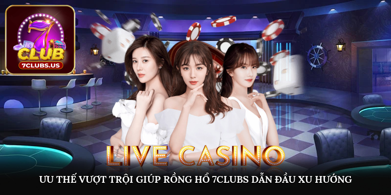 Ưu thế vượt trội giúp rồng hổ 7CLUBS dẫn đầu xu hướng