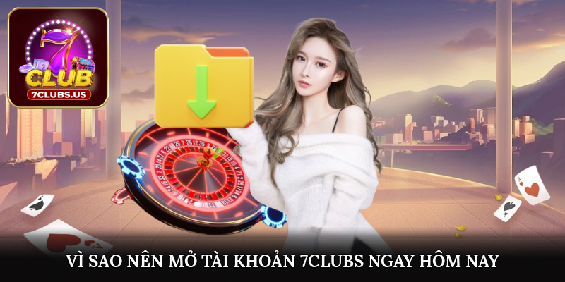 Vì sao nên mở tài khoản 7CLUBS ngay hôm nay?
