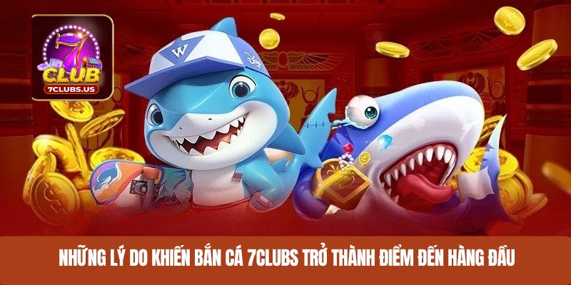 Những lý do khiến bắn cá 7CLUBS trở thành điểm đến hàng đầu