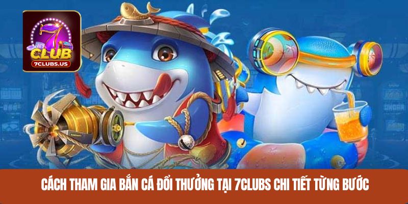 Cách tham gia bắn cá đổi thưởng tại 7CLUBS chi tiết từng bước
